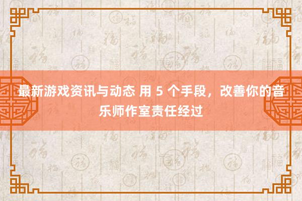 最新游戏资讯与动态 用 5 个手段，改善你的音乐师作室责任经过