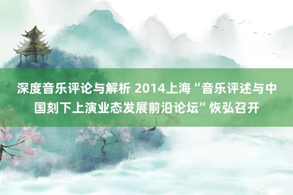 深度音乐评论与解析 2014上海“音乐评述与中国刻下上演业态发展前沿论坛”恢弘召开