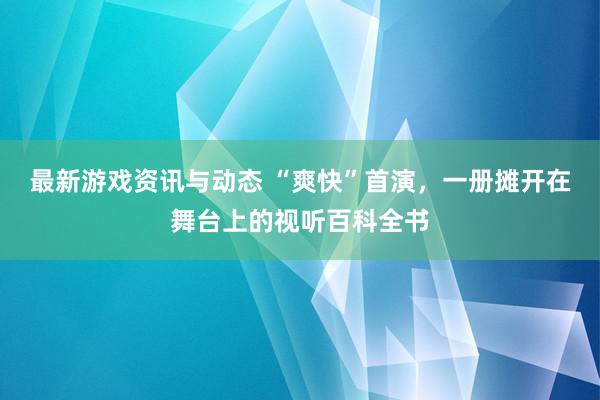 最新游戏资讯与动态 “爽快”首演，一册摊开在舞台上的视听百科全书