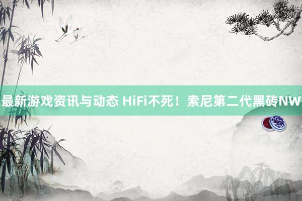 最新游戏资讯与动态 HiFi不死！索尼第二代黑砖NW