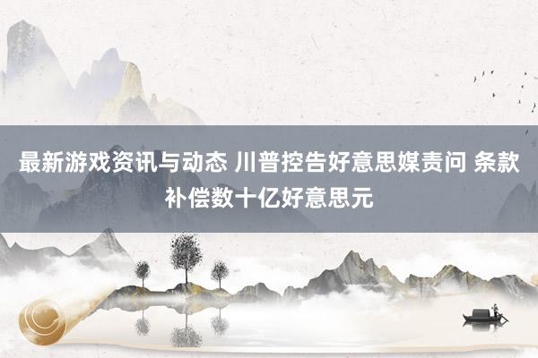 最新游戏资讯与动态 川普控告好意思媒责问 条款补偿数十亿好意思元