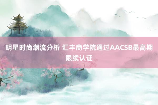 明星时尚潮流分析 汇丰商学院通过AACSB最高期限续认证