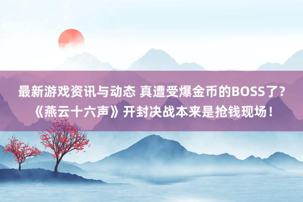 最新游戏资讯与动态 真遭受爆金币的BOSS了？《燕云十六声》开封决战本来是抢钱现场！