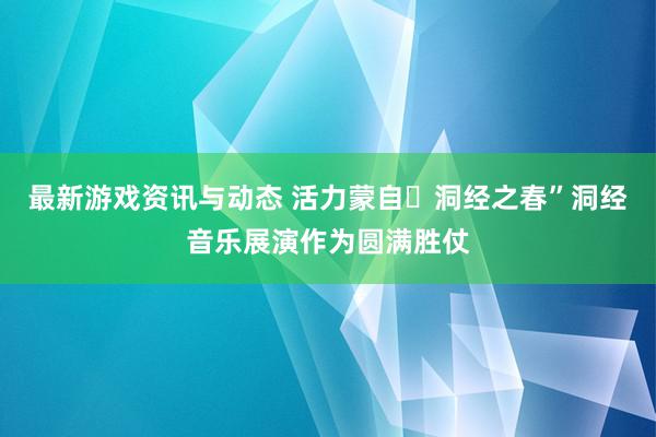 最新游戏资讯与动态 活力蒙自・洞经之春”洞经音乐展演作为圆满胜仗