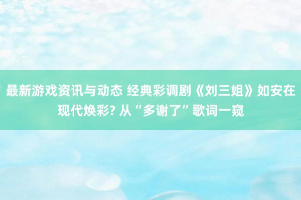 最新游戏资讯与动态 经典彩调剧《刘三姐》如安在现代焕彩? 从“多谢了”歌词一窥