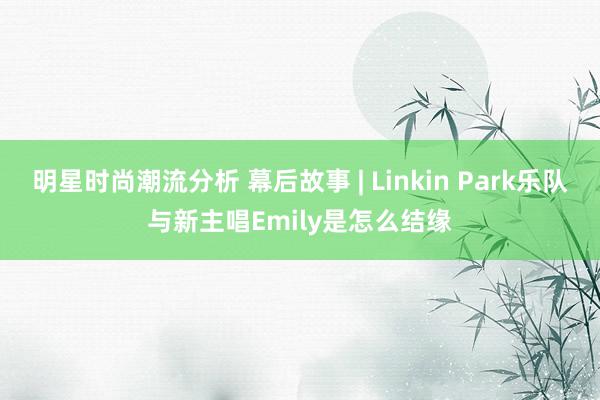 明星时尚潮流分析 幕后故事 | Linkin Park乐队与新主唱Emily是怎么结缘