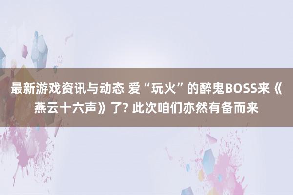 最新游戏资讯与动态 爱“玩火”的醉鬼BOSS来《燕云十六声》了? 此次咱们亦然有备而来