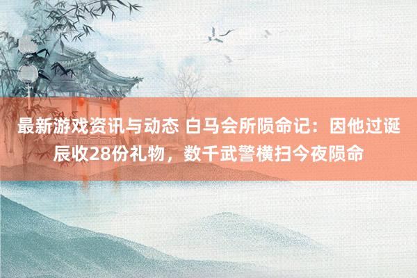 最新游戏资讯与动态 白马会所陨命记：因他过诞辰收28份礼物，数千武警横扫今夜陨命