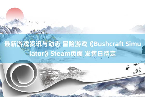 最新游戏资讯与动态 冒险游戏《Bushcraft Simulator》Steam页面 发售日待定