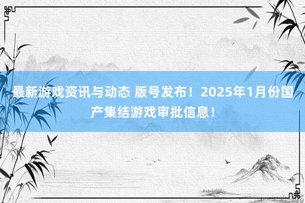 最新游戏资讯与动态 版号发布！2025年1月份国产集结游戏审批信息！