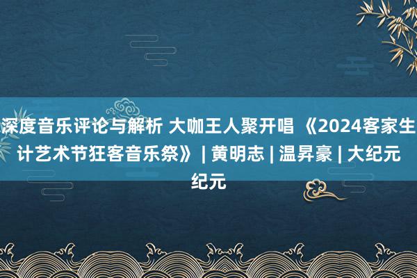 深度音乐评论与解析 大咖王人聚开唱 《2024客家生计艺术节狂客音乐祭》 | 黄明志 | 温昇豪 | 大纪元