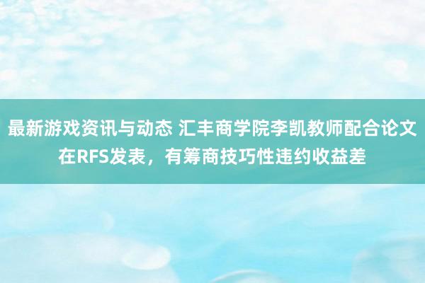 最新游戏资讯与动态 汇丰商学院李凯教师配合论文在RFS发表，有筹商技巧性违约收益差