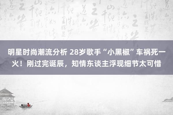 明星时尚潮流分析 28岁歌手“小黑椒”车祸死一火！刚过完诞辰，知情东谈主浮现细节太可惜