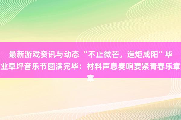 最新游戏资讯与动态 “不止微芒，造炬成阳”毕业草坪音乐节圆满完毕：材料声息奏响要紧青春乐章