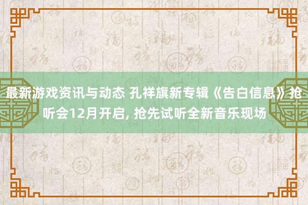 最新游戏资讯与动态 孔祥旗新专辑《告白信息》抢听会12月开启, 抢先试听全新音乐现场