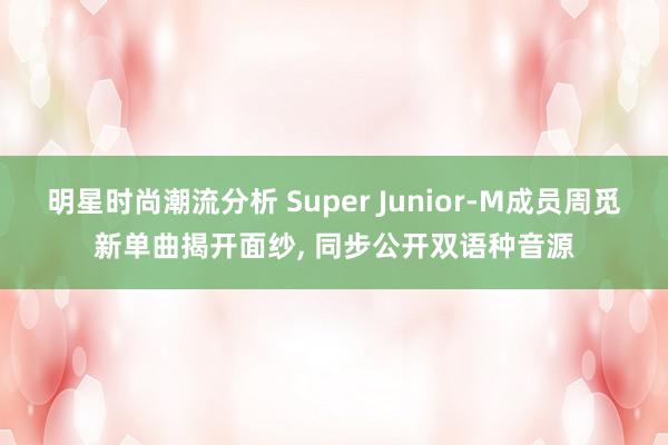 明星时尚潮流分析 Super Junior-M成员周觅新单曲揭开面纱, 同步公开双语种音源