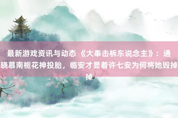 最新游戏资讯与动态 《大奉击柝东说念主》：通晓慕南栀花神投胎，临安才显着许七安为何将她毁掉