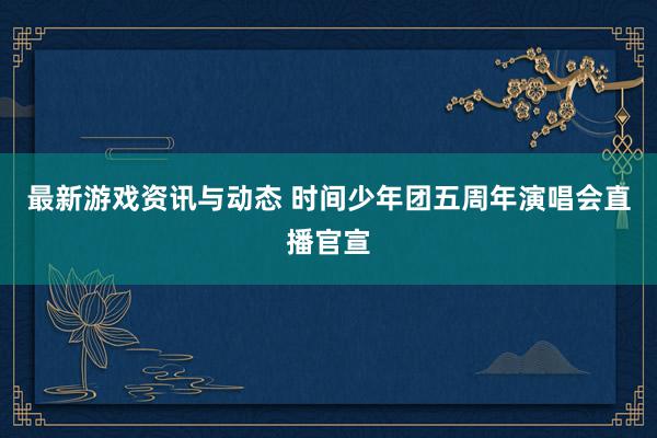 最新游戏资讯与动态 时间少年团五周年演唱会直播官宣