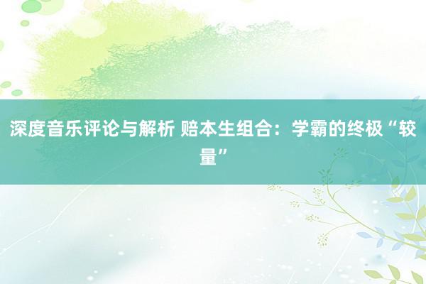 深度音乐评论与解析 赔本生组合：学霸的终极“较量”