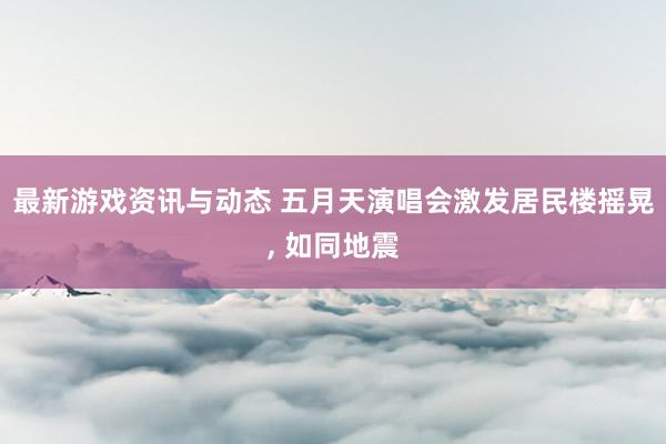 最新游戏资讯与动态 五月天演唱会激发居民楼摇晃, 如同地震