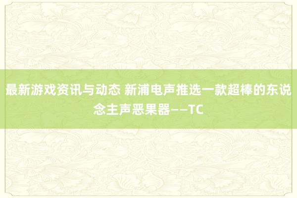 最新游戏资讯与动态 新浦电声推选一款超棒的东说念主声恶果器——TC