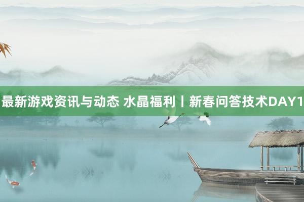 最新游戏资讯与动态 水晶福利丨新春问答技术DAY1