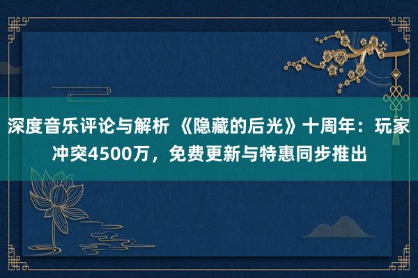 深度音乐评论与解析 《隐藏的后光》十周年：玩家冲突4500万，免费更新与特惠同步推出