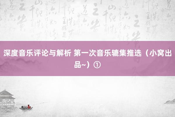 深度音乐评论与解析 第一次音乐辘集推选（小窝出品~）①