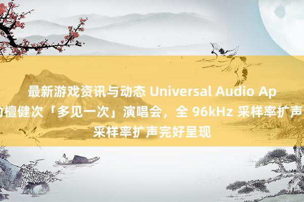 最新游戏资讯与动态 Universal Audio Apollo 助力檀健次「多见一次」演唱会，全 96kHz 采样率扩声完好呈现