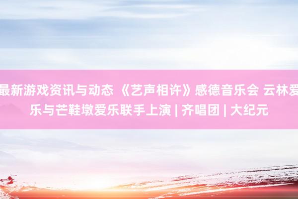 最新游戏资讯与动态 《艺声相许》感德音乐会 云林爱乐与芒鞋墩爱乐联手上演 | 齐唱团 | 大纪元