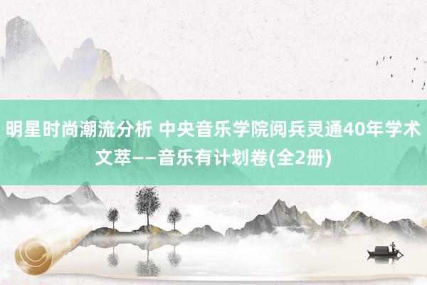 明星时尚潮流分析 中央音乐学院阅兵灵通40年学术文萃——音乐有计划卷(全2册)