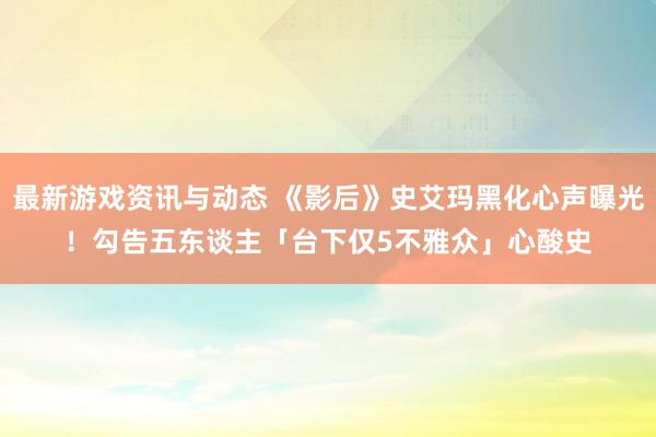 最新游戏资讯与动态 《影后》史艾玛黑化心声曝光！　勾告五东谈主「台下仅5不雅众」心酸史