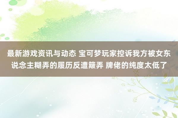 最新游戏资讯与动态 宝可梦玩家控诉我方被女东说念主糊弄的履历反遭簸弄 牌佬的纯度太低了