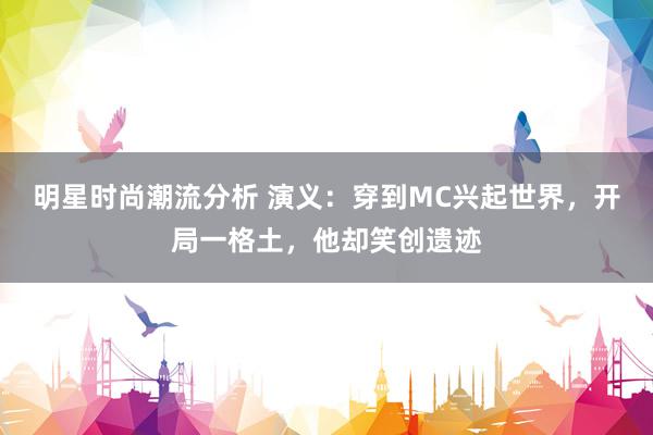 明星时尚潮流分析 演义：穿到MC兴起世界，开局一格土，他却笑创遗迹