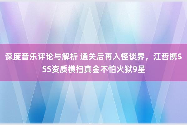 深度音乐评论与解析 通关后再入怪谈界，江哲携SSS资质横扫真金不怕火狱9星