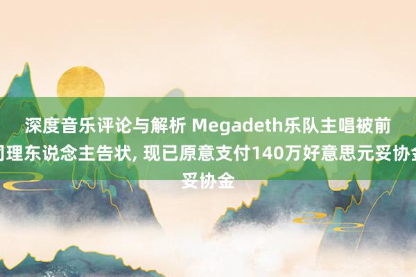 深度音乐评论与解析 Megadeth乐队主唱被前司理东说念主告状, 现已原意支付140万好意思元妥协金