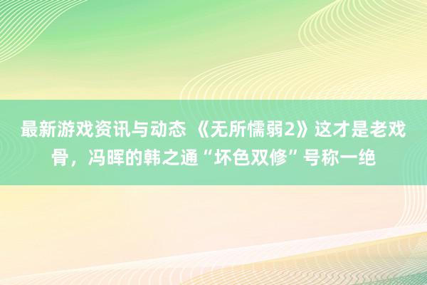 最新游戏资讯与动态 《无所懦弱2》这才是老戏骨，冯晖的韩之通“坏色双修”号称一绝