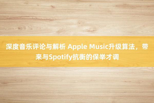 深度音乐评论与解析 Apple Music升级算法，带来与Spotify抗衡的保举才调