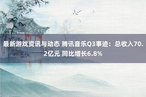 最新游戏资讯与动态 腾讯音乐Q3事迹：总收入70.2亿元 同比增长6.8%