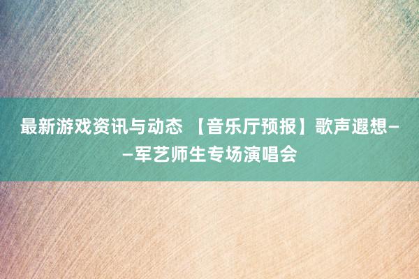 最新游戏资讯与动态 【音乐厅预报】歌声遐想——军艺师生专场演唱会