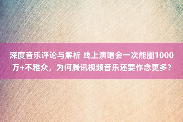 深度音乐评论与解析 线上演唱会一次能圈1000万+不雅众，为何腾讯视频音乐还要作念更多？