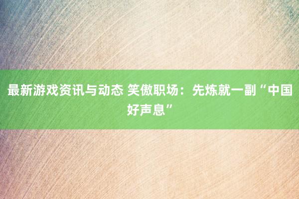 最新游戏资讯与动态 笑傲职场：先炼就一副“中国好声息”