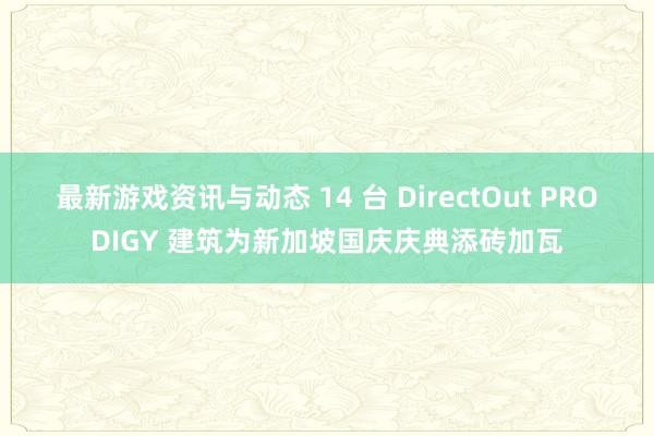 最新游戏资讯与动态 14 台 DirectOut PRODIGY 建筑为新加坡国庆庆典添砖加瓦