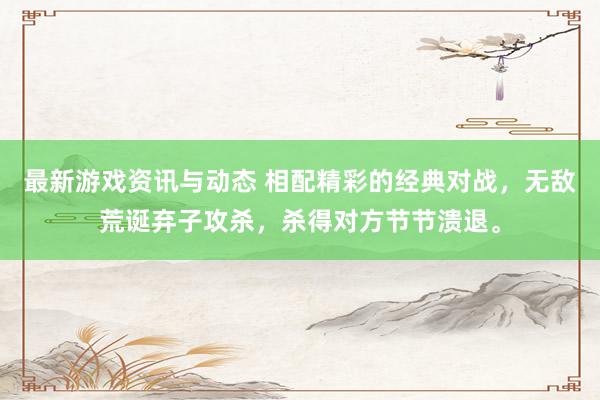 最新游戏资讯与动态 相配精彩的经典对战，无敌荒诞弃子攻杀，杀得对方节节溃退。