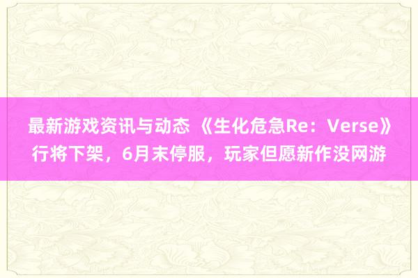 最新游戏资讯与动态 《生化危急Re：Verse》行将下架，6月末停服，玩家但愿新作没网游