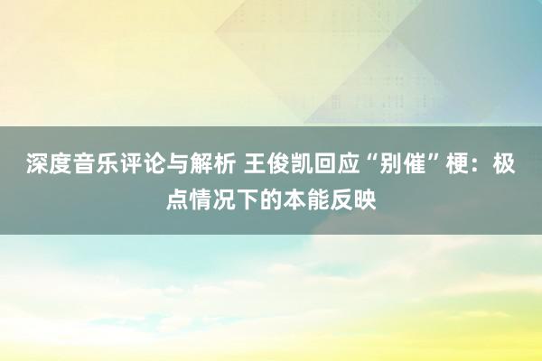 深度音乐评论与解析 王俊凯回应“别催”梗：极点情况下的本能反映