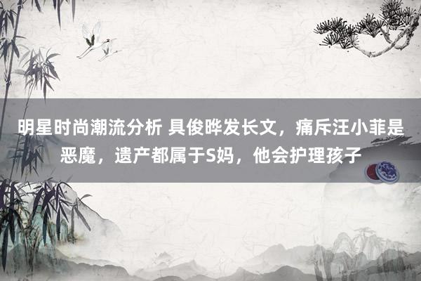 明星时尚潮流分析 具俊晔发长文，痛斥汪小菲是恶魔，遗产都属于S妈，他会护理孩子