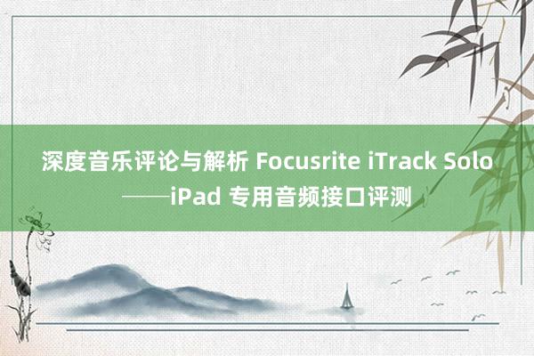 深度音乐评论与解析 Focusrite iTrack Solo──iPad 专用音频接口评测