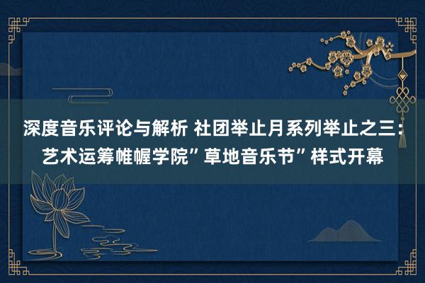 深度音乐评论与解析 社团举止月系列举止之三：艺术运筹帷幄学院”草地音乐节”样式开幕