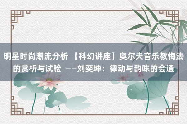 明星时尚潮流分析 【科幻讲座】奥尔夫音乐教悔法的赏析与试验  ——刘奕坤：律动与韵味的会通